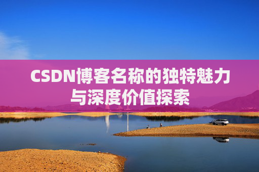 CSDN博客名称的独特魅力与深度价值探索